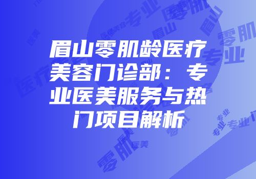 眉山零肌龄医疗美容门诊部：专业医美服务与热门项目解析