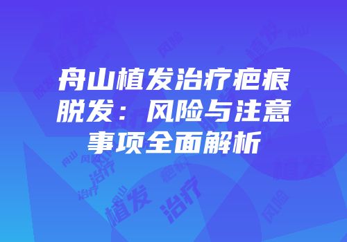 舟山植发治疗疤痕脱发：风险与注意事项全面解析
