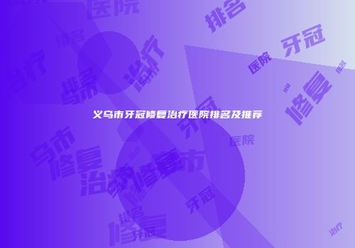 义乌市牙冠修复治疗医院排名及推荐