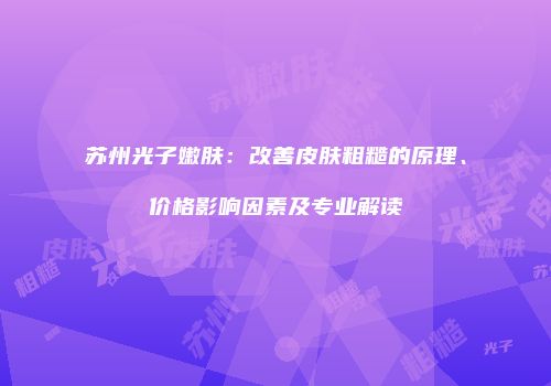 苏州光子嫩肤：改善皮肤粗糙的原理、价格影响因素及专业解读