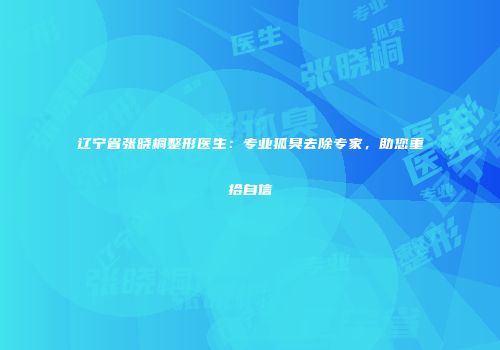 辽宁省张晓桐整形医生：专业狐臭去除专家，助您重拾自信