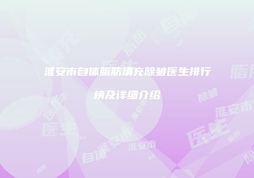 淮安市自体脂肪填充除皱医生排行榜及详细介绍