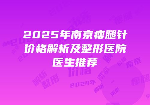 2025年南京瘦腿针价格解析及整形医院医生推荐