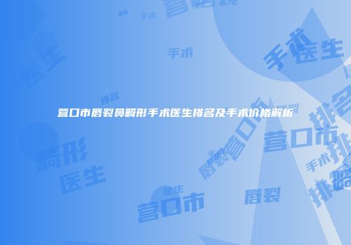 营口市唇裂鼻畸形手术医生排名及手术价格解析