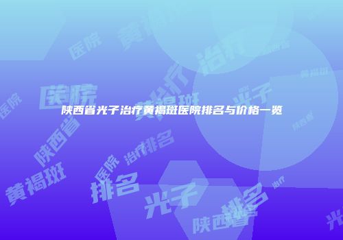 陕西省光子治疗黄褐斑医院排名与价格一览