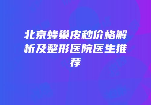 北京蜂巢皮秒价格解析及整形医院医生推荐