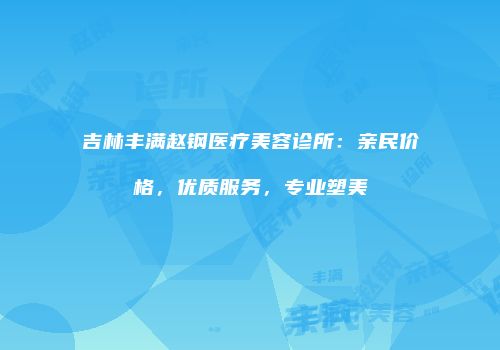 吉林丰满赵钢医疗美容诊所：亲民价格，优质服务，专业塑美