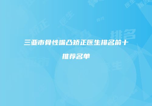 三亚市骨性嘴凸矫正医生排名前十推荐名单