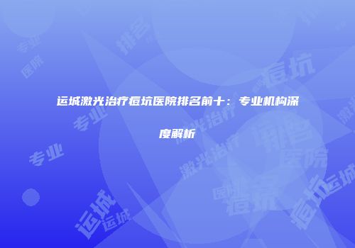 运城激光治疗痘坑医院排名前十：专业机构深度解析