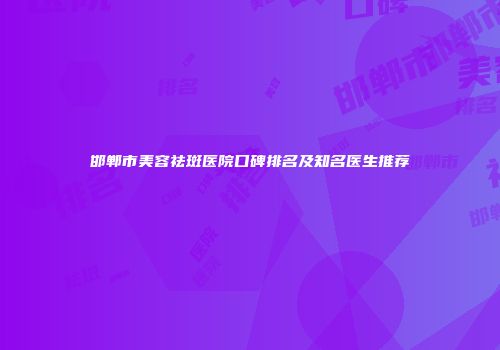 邯郸市美容祛斑医院口碑排名及知名医生推荐