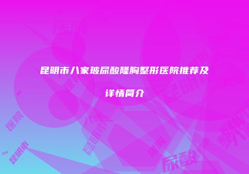 昆明市八家玻尿酸隆胸整形医院推荐及详情简介