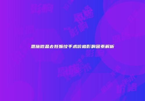 恩施微晶去妊娠纹手术价格影响因素解析