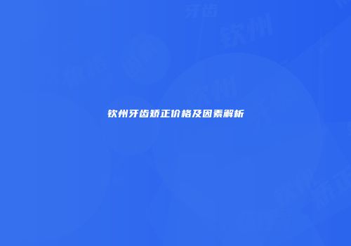 钦州牙齿矫正价格及因素解析