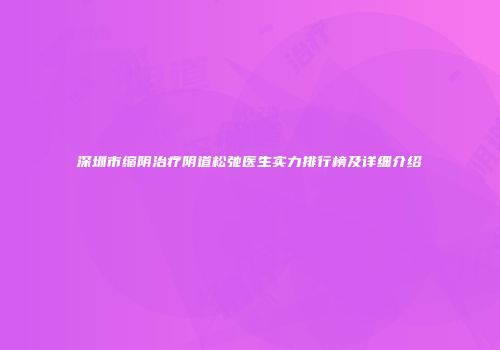 深圳市缩阴治疗阴道松弛医生实力排行榜及详细介绍