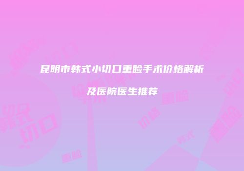 昆明市韩式小切口重睑手术价格解析及医院医生推荐