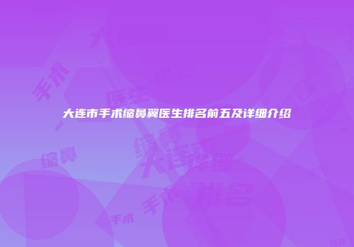 大连市手术缩鼻翼医生排名前五及详细介绍