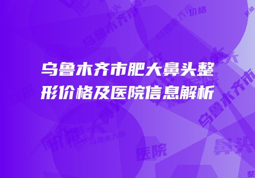 乌鲁木齐市肥大鼻头整形价格及医院信息解析