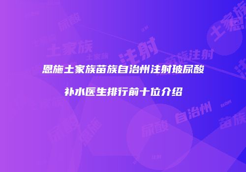恩施土家族苗族自治州注射玻尿酸补水医生排行前十位介绍