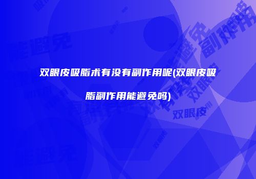 双眼皮吸脂术有没有副作用呢(双眼皮吸脂副作用能避免吗)