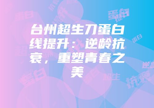 台州超生刀蛋白线提升：逆龄抗衰，重塑青春之美