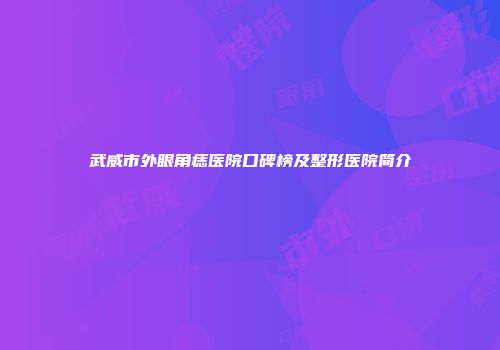 武威市外眼角痣医院口碑榜及整形医院简介