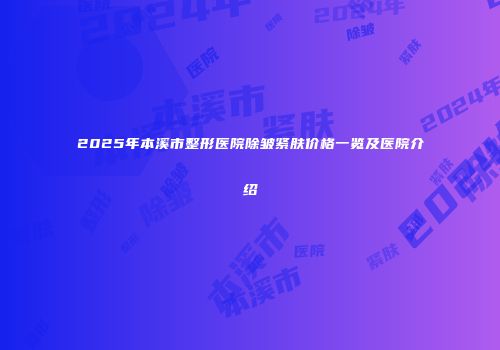 2025年本溪市整形医院除皱紧肤价格一览及医院介绍