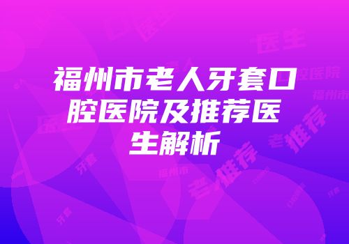 福州市老人牙套口腔医院及推荐医生解析