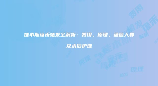 佳木斯雍禾植发全解析：费用、原理、适应人群及术后护理