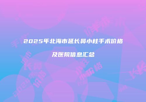 2025年北海市延长鼻小柱手术价格及医院信息汇总