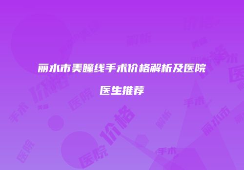 丽水市美瞳线手术价格解析及医院医生推荐