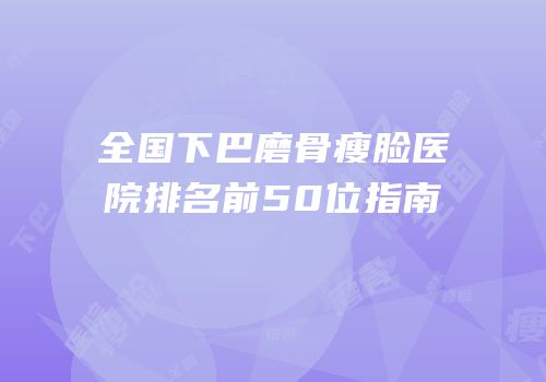 全国下巴磨骨瘦脸医院排名前50位指南