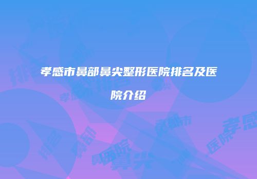 孝感市鼻部鼻尖整形医院排名及医院介绍