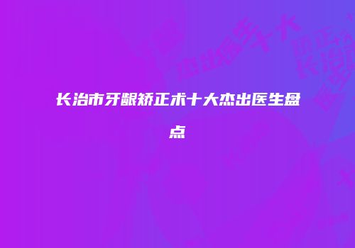 长治市牙龈矫正术十大杰出医生盘点