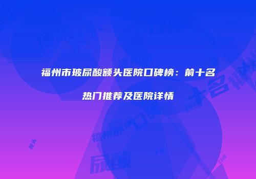福州市玻尿酸额头医院口碑榜：前十名热门推荐及医院详情