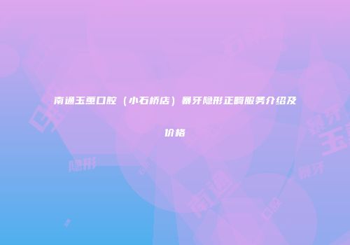 南通玉蕙口腔（小石桥店）暴牙隐形正畸服务介绍及价格