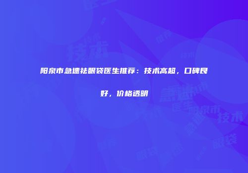阳泉市急速祛眼袋医生推荐：技术高超，口碑良好，价格透明