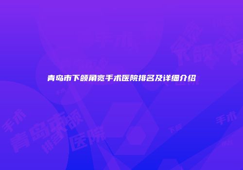 青岛市下颌角宽手术医院排名及详细介绍