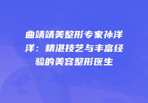 曲靖靖美整形专家孙洋洋：精湛技艺与丰富经验的美容整形医生