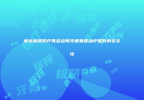 南京极妍医疗美容诊所牙根暴露治疗整形的安全性