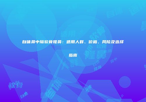 自体鼻中隔软骨隆鼻：适用人群、价格、风险及选择指南