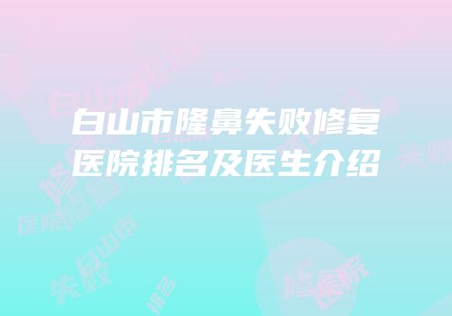 白山市隆鼻失败修复医院排名及医生介绍