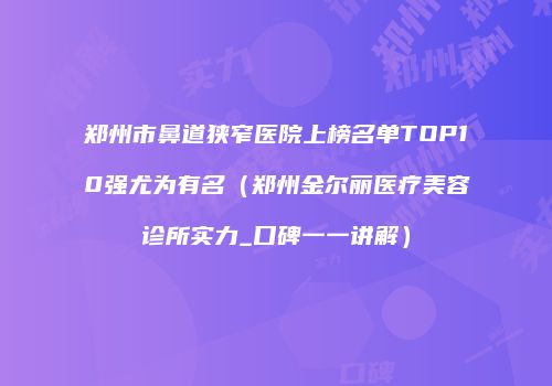 郑州市鼻道狭窄医院上榜名单TOP10强尤为有名（郑州金尔丽医疗美容诊所实力_口碑一一讲解）