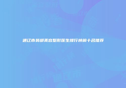 通辽市鼻部美容整形医生排行榜前十名推荐