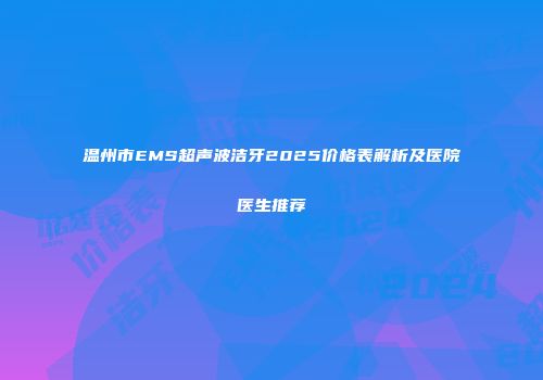 温州市EMS超声波洁牙2025价格表解析及医院医生推荐