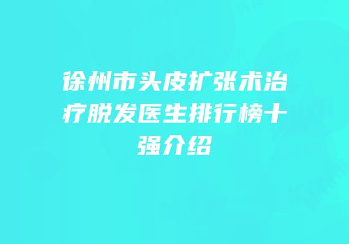徐州市头皮扩张术治疗脱发医生排行榜十强介绍