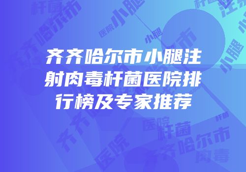 齐齐哈尔市小腿注射肉毒杆菌医院排行榜及专家推荐