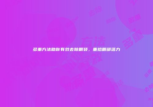 多重方法助你有效去除眼袋，重拾眼部活力