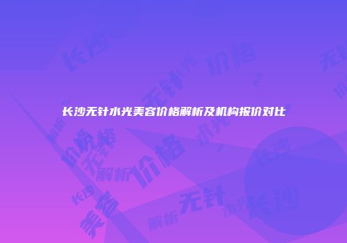 长沙无针水光美容价格解析及机构报价对比