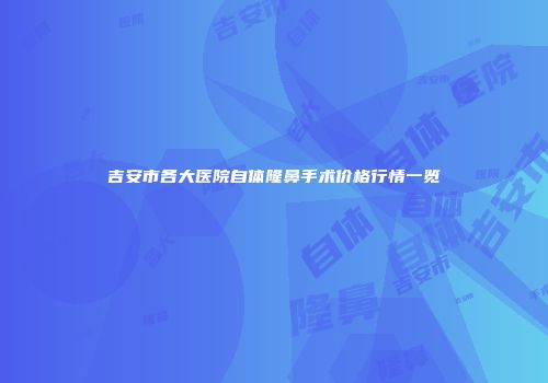 吉安市各大医院自体隆鼻手术价格行情一览