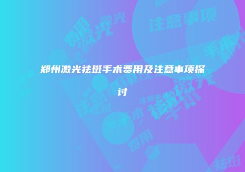 郑州激光祛斑手术费用及注意事项探讨